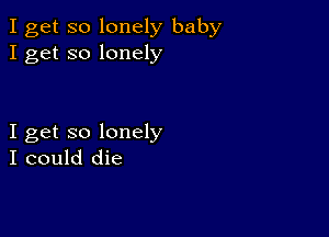 I get so lonely baby
I get so lonely

I get so lonely
I could die