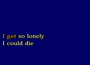 I get so lonely
I could die