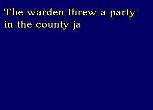 The warden threw a party
in the county ja