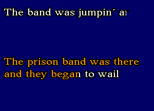 The band was jumpin' a1

The prison band was there
and they began to wail