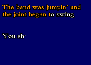 The band was jumpin' and
the joint began to swing

You sir