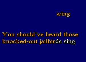 wing

You Should've heard those
knocked-out jailbirds sing