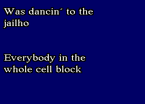 TWas dancin' to the
jailho

Everybody in the
Whole cell block