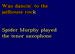 TWas dancin' to the
jailhouse rock

Spider Murphy played
the tenor saxophone