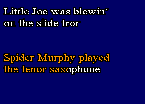 Little Joe was blowin'
on the slide trOI

Spider Murphy played
the tenor saxophone