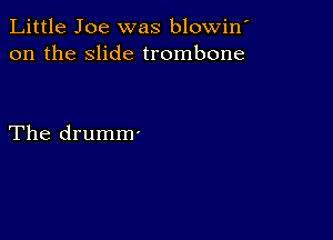 Little Joe was blowin'
on the slide trombone

The drumm