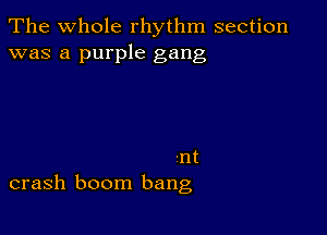 The whole rhythm section
was a purple gang

-nt
crash boom bang