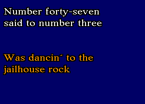 Number forty-seven
said to number three

XVas dancin' to the
jailhouse rock