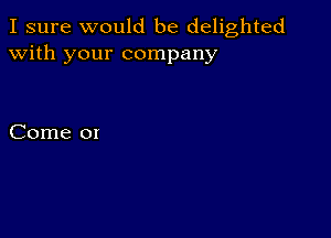 I sure would be delighted
with your company