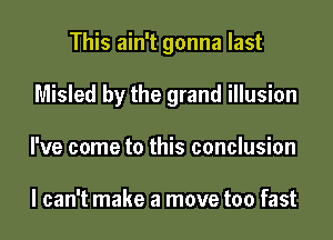 This ain't gonna last
Misled by the grand illusion
I've come to this conclusion

I can't make a move too fast