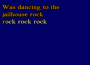 TWas dancing to the
jailhouse rock
rock rock rock