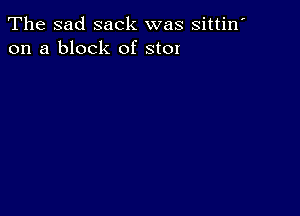 The sad sack was sittin'
on a block of stOI