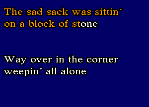 The sad sack was sittin
on a block of stone

XVay over in the corner
weepin' all alone