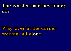 The warden said hey buddy
dor

XVay over in the corner
weepin' all alone