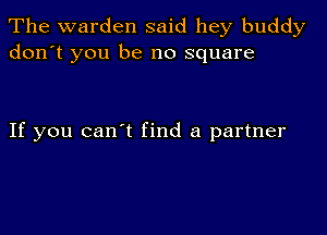 The warden said hey buddy
don't you be no square

If you can t find a partner