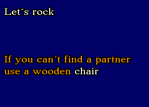 Let's rock

If you can t find a partner
use a wooden Chair