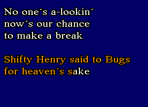 No one's a-lookin'
now's our chance
to make a break

Shifty Henry said to Bugs
for heaven's sake