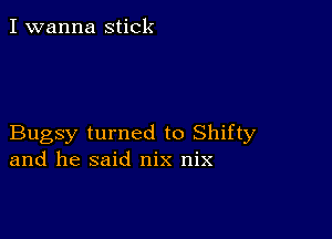 I wanna stick

Buggy turned to Shifty
and he said nix nix