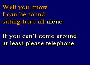 XVell you know
I can be found

sitting here all alone

If you can t come around
at least please telephone