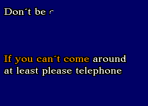 If you can t come around
at least please telephone