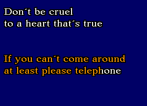 Don't be cruel
to a heart that's true

If you can t come around
at least please telephone