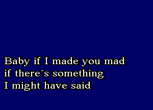 Baby if I made you mad
if there's something
I might have said