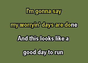 I'm gonna say

my worryin' days are done
And this looks like a

good day to run