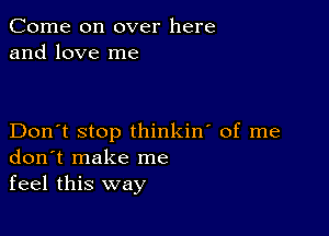 Come on over here
and love me

Don't stop thinkin' of me
don t make me
feel this way