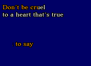 Don't be cruel
to a heart that's true