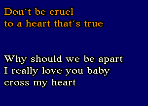 Don't be cruel
to a heart that's true

XVhy should we be apart
I really love you baby
cross my heart