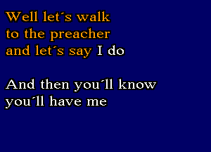 XVell let's walk
to the preacher
and let's say I do

And then you'll know
you'll have me