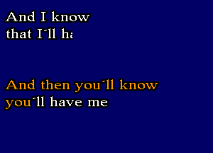 And I know
that I'll ha

And then you'll know
you'll have me