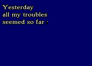 Yesterday
all my troubles
seemed so far -