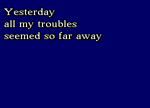 Yesterday
all my troubles
seemed so far away