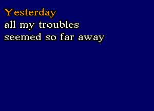 Yesterday
all my troubles
seemed so far away