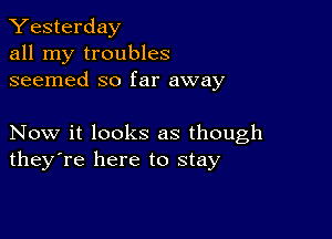 Yesterday
all my troubles
seemed so far away

Now it looks as though
they're here to stay