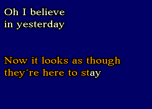 Oh I believe
in yesterday

Now it looks as though
they're here to stay