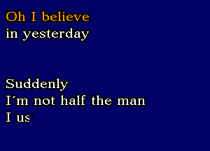 Oh I believe
in yesterday

Suddenly
I'm not half the man
I us