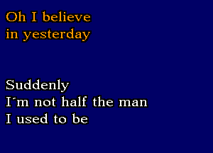 Oh I believe
in yesterday

Suddenly
I'm not half the man
I used to be