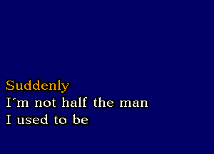 Suddenly
I'm not half the man
I used to be