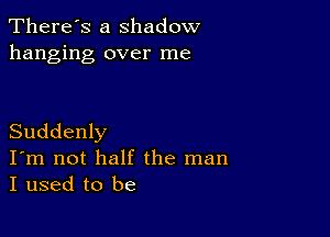 There's a Shadow
hanging over me

Suddenly

I'm not half the man
I used to be