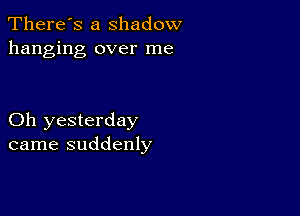 There's a Shadow
hanging over me

Oh yesterday
came suddenly