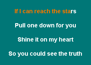 Ifl can reach the stars
Pull one down for you

Shine it on my heart

So you could see the truth