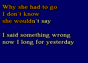 TWhy she had to go
I don't know

she wouldn't say

I said something wrong
now I long for yesterday