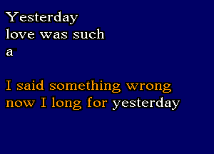 Yesterday

love was such
a

I said something wrong
now I long for yesterday