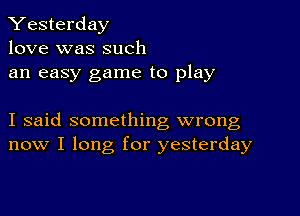 Yesterday
love was such

an easy game to play

I said something wrong
now I long for yesterday