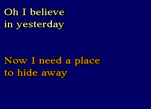 Oh I believe
in yesterday

Now I need a place
to hide away