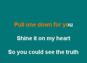 Pull one down for you

Shine it on my heart

So you could see the truth