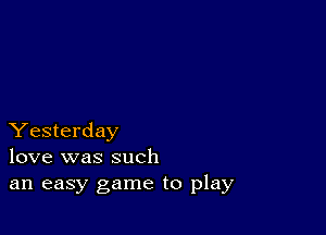 Yesterday
love was such
an easy game to play