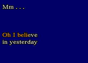 Oh I believe
in yesterday